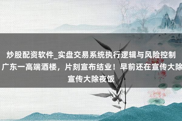 炒股配资软件_实盘交易系统执行逻辑与风险控制分析 广东一高端酒楼，片刻宣布结业！早前还在宣传大除夜饭