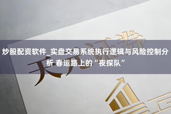 炒股配资软件_实盘交易系统执行逻辑与风险控制分析 春运路上的“夜探队”