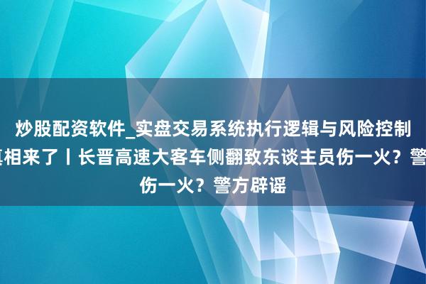 炒股配资软件_实盘交易系统执行逻辑与风险控制分析 真相来了丨长晋高速大客车侧翻致东谈主员伤一火？警方辟谣
