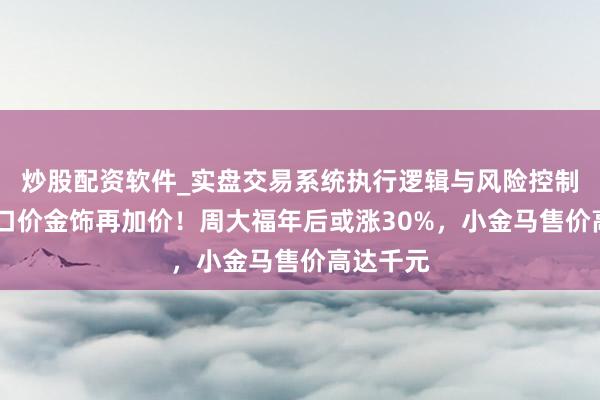 炒股配资软件_实盘交易系统执行逻辑与风险控制分析 一口价金饰再加价！周大福年后或涨30%，小金马售价高达千元