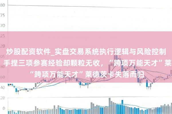 炒股配资软件_实盘交易系统执行逻辑与风险控制分析 米兰冬奥｜手捏三项参赛经验却颗粒无收，“跨项万能天才”莱德茨卡失落而归