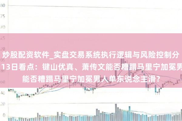 炒股配资软件_实盘交易系统执行逻辑与风险控制分析 米兰冬奥｜2月13日看点：键山优真、萧传文能否糟蹋马里宁加冕男人单东说念主滑？