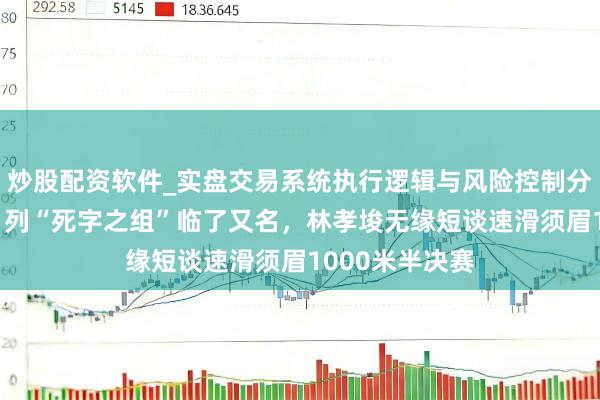 炒股配资软件_实盘交易系统执行逻辑与风险控制分析 米兰冬奥｜列“死字之组”临了又名，林孝埈无缘短谈速滑须眉1000米半决赛