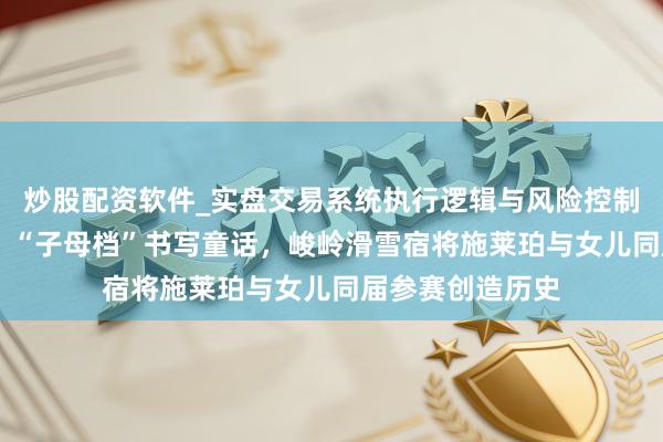 炒股配资软件_实盘交易系统执行逻辑与风险控制分析 米兰冬奥｜“子母档”书写童话，峻岭滑雪宿将施莱珀与女儿同届参赛创造历史