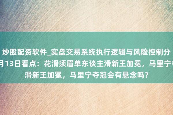 炒股配资软件_实盘交易系统执行逻辑与风险控制分析 米兰冬奥｜2月13日看点：花滑须眉单东谈主滑新王加冕，马里宁夺冠会有悬念吗？