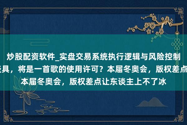 炒股配资软件_实盘交易系统执行逻辑与风险控制分析 花滑最贵的谈具，将是一首歌的使用许可？本届冬奥会，版权差点让东谈主上不了冰