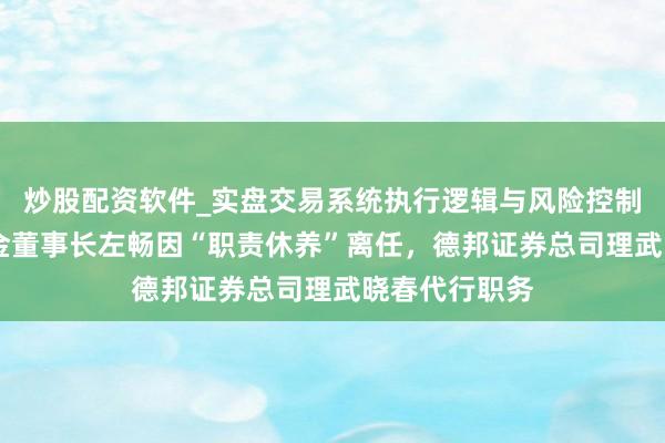 炒股配资软件_实盘交易系统执行逻辑与风险控制分析 德邦基金董事长左畅因“职责休养”离任，德邦证券总司理武晓春代行职务