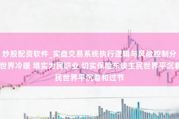 炒股配资软件_实盘交易系统执行逻辑与风险控制分析 心系世界冷暖 塌实为民职业 切实保险东谈主民世界平沉着和过节