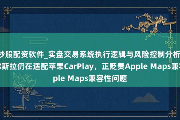 炒股配资软件_实盘交易系统执行逻辑与风险控制分析 特讯息称斯拉仍在适配苹果CarPlay，正贬责Apple Maps兼容性问题