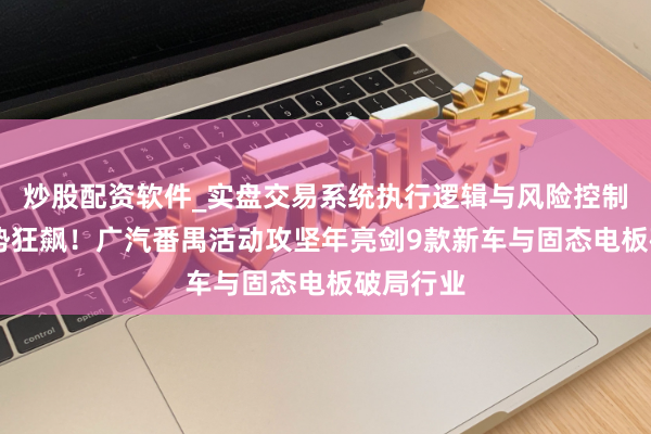 炒股配资软件_实盘交易系统执行逻辑与风险控制分析 逆势狂飙！广汽番禺活动攻坚年亮剑9款新车与固态电板破局行业