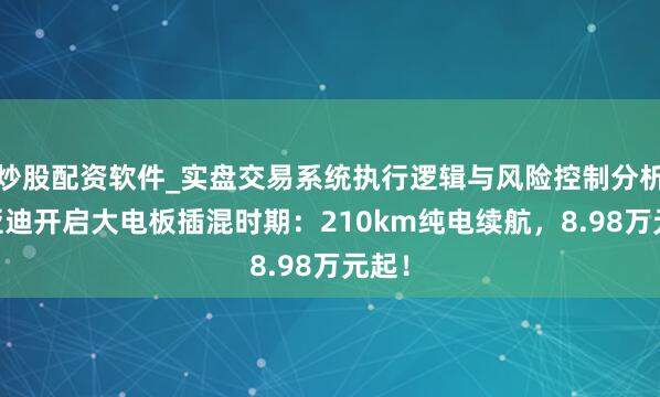 炒股配资软件_实盘交易系统执行逻辑与风险控制分析 比亚迪开启大电板插混时期：210km纯电续航，8.98万元起！