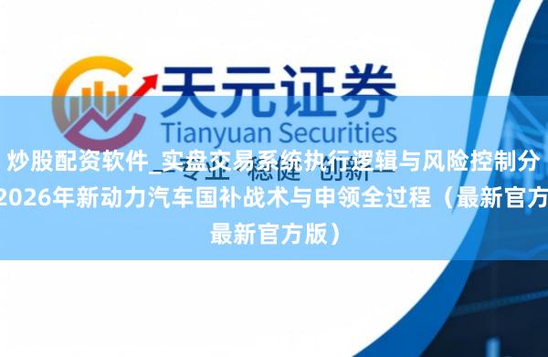 炒股配资软件_实盘交易系统执行逻辑与风险控制分析 2026年新动力汽车国补战术与申领全过程（最新官方版）