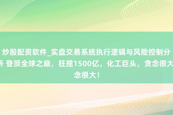 炒股配资软件_实盘交易系统执行逻辑与风险控制分析 登顶全球之巅，狂揽1500亿，化工巨头，贪念很大！