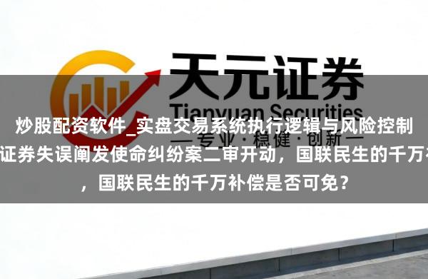 炒股配资软件_实盘交易系统执行逻辑与风险控制分析 龙力生物证券失误阐发使命纠纷案二审开动，国联民生的千万补偿是否可免？