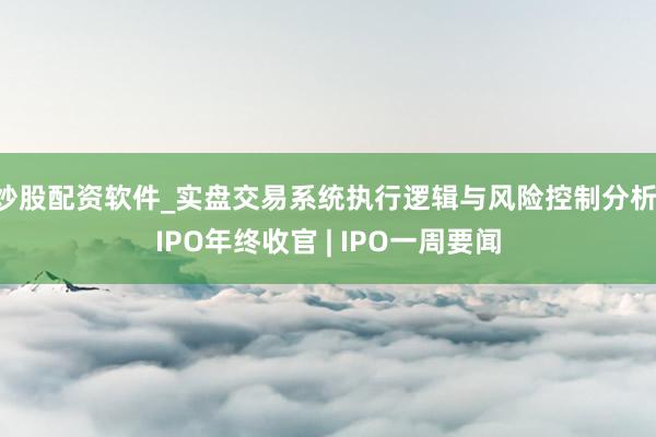 炒股配资软件_实盘交易系统执行逻辑与风险控制分析 IPO年终收官 | IPO一周要闻
