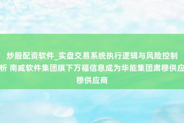 炒股配资软件_实盘交易系统执行逻辑与风险控制分析 南威软件集团旗下万福信息成为华能集团肃穆供应商