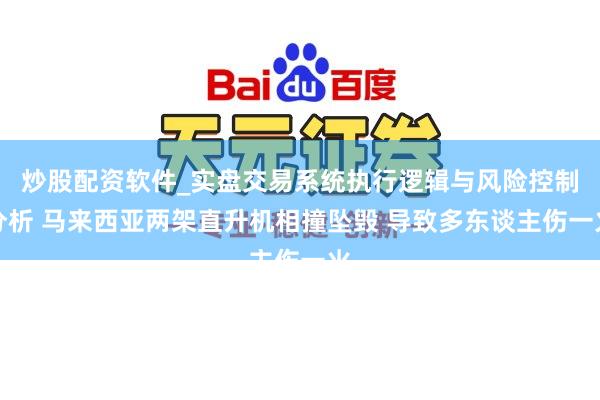 炒股配资软件_实盘交易系统执行逻辑与风险控制分析 马来西亚两架直升机相撞坠毁 导致多东谈主伤一火