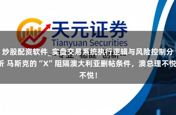 炒股配资软件_实盘交易系统执行逻辑与风险控制分析 马斯克的“X”阻隔澳大利亚删帖条件，澳总理不悦！