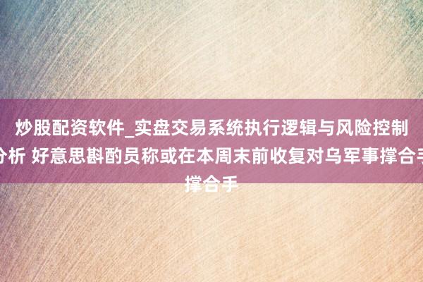 炒股配资软件_实盘交易系统执行逻辑与风险控制分析 好意思斟酌员称或在本周末前收复对乌军事撑合手