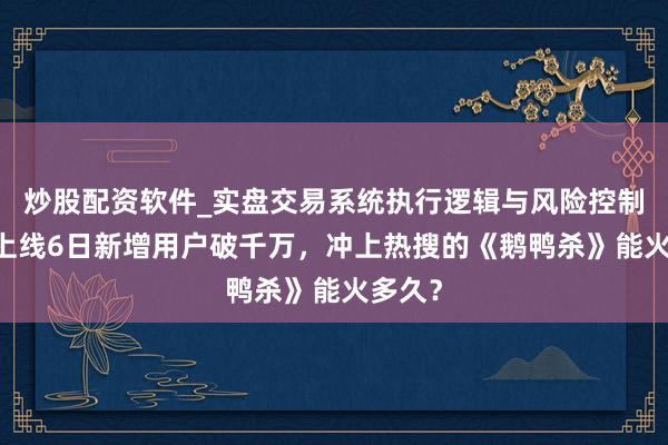 炒股配资软件_实盘交易系统执行逻辑与风险控制分析 上线6日新增用户破千万，冲上热搜的《鹅鸭杀》能火多久？