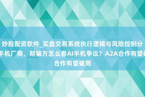 炒股配资软件_实盘交易系统执行逻辑与风险控制分析 手机厂商、期骗方怎么看AI手机争议？A2A合作有望破局