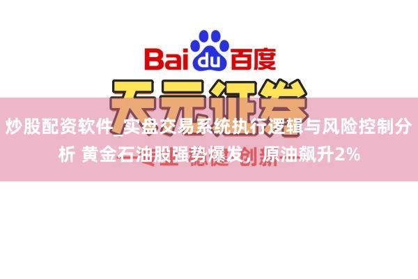 炒股配资软件_实盘交易系统执行逻辑与风险控制分析 黄金石油股强势爆发，原油飙升2%