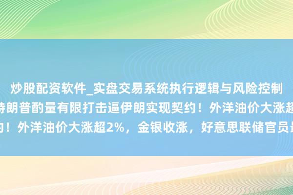 炒股配资软件_实盘交易系统执行逻辑与风险控制分析 好意思伊突发！特朗普酌量有限打击逼伊朗实现契约！外洋油价大涨超2%，金银收涨，好意思联储官员最新发声