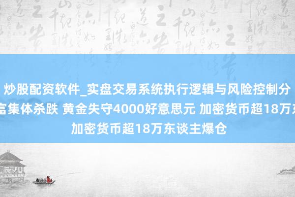 炒股配资软件_实盘交易系统执行逻辑与风险控制分析 群众财富集体杀跌 黄金失守4000好意思元 加密货币超18万东谈主爆仓