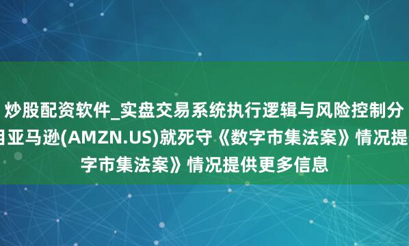 炒股配资软件_实盘交易系统执行逻辑与风险控制分析 欧盟条目亚马逊(AMZN.US)就死守《数字市集法案》情况提供更多信息