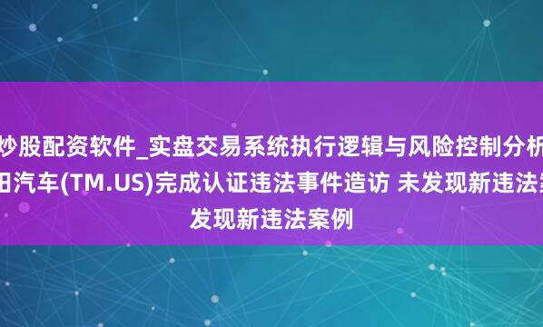 炒股配资软件_实盘交易系统执行逻辑与风险控制分析 丰田汽车(TM.US)完成认证违法事件造访 未发现新违法案例