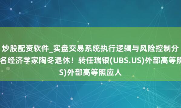 炒股配资软件_实盘交易系统执行逻辑与风险控制分析 驰名经济学家陶冬退休！转任瑞银(UBS.US)外部高等照应人