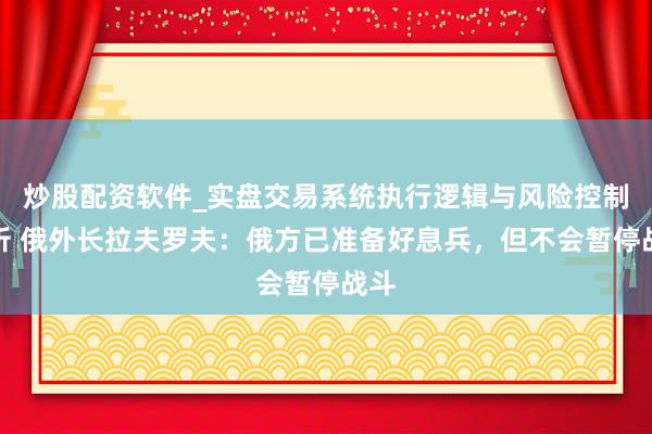 炒股配资软件_实盘交易系统执行逻辑与风险控制分析 俄外长拉夫罗夫：俄方已准备好息兵，但不会暂停战斗