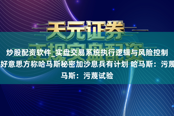 炒股配资软件_实盘交易系统执行逻辑与风险控制分析 好意思方称哈马斯秘密加沙息兵有计划 哈马斯：污蔑试验