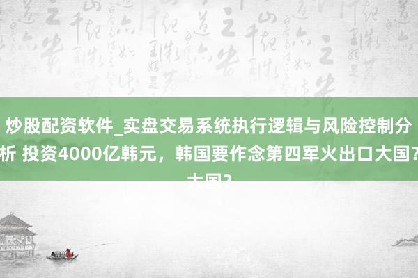 炒股配资软件_实盘交易系统执行逻辑与风险控制分析 投资4000亿韩元，韩国要作念第四军火出口大国？