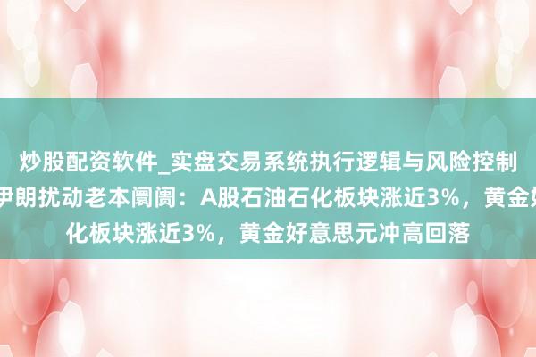 炒股配资软件_实盘交易系统执行逻辑与风险控制分析 以色列热切伊朗扰动老本阛阓：A股石油石化板块涨近3%，黄金好意思元冲高回落