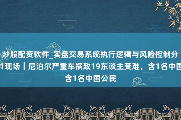 炒股配资软件_实盘交易系统执行逻辑与风险控制分析 第1现场｜尼泊尔严重车祸致19东谈主受难，含1名中国公民