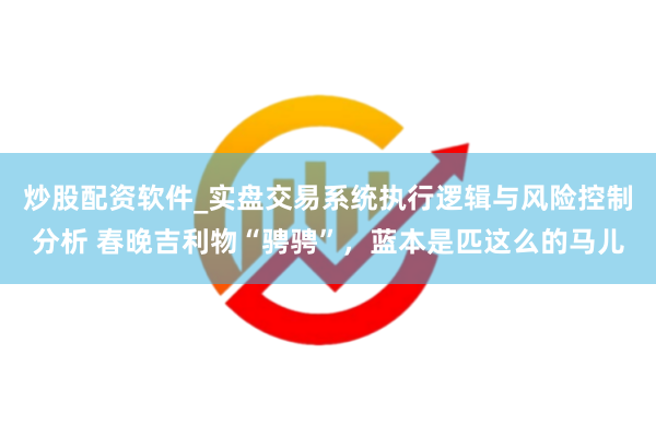 炒股配资软件_实盘交易系统执行逻辑与风险控制分析 春晚吉利物“骋骋”，蓝本是匹这么的马儿