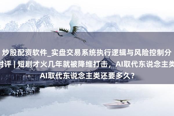 炒股配资软件_实盘交易系统执行逻辑与风险控制分析 上不雅时评 | 短剧才火几年就被降维打击，AI取代东说念主类还要多久？