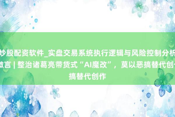 炒股配资软件_实盘交易系统执行逻辑与风险控制分析 微言 | 整治诸葛亮带货式“AI魔改”，莫以恶搞替代创作