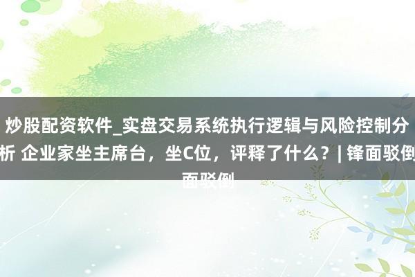 炒股配资软件_实盘交易系统执行逻辑与风险控制分析 企业家坐主席台，坐C位，评释了什么？| 锋面驳倒