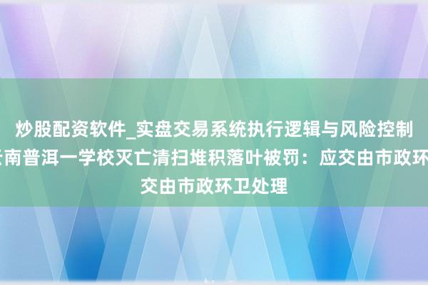 炒股配资软件_实盘交易系统执行逻辑与风险控制分析 云南普洱一学校灭亡清扫堆积落叶被罚：应交由市政环卫处理