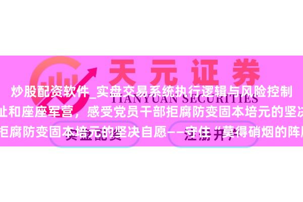 炒股配资软件_实盘交易系统执行逻辑与风险控制分析 记者踏访调动原址和座座军营，感受党员干部拒腐防变固本培元的坚决自愿——守住“莫得硝烟的阵脚”
