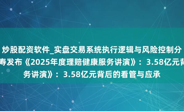 炒股配资软件_实盘交易系统执行逻辑与风险控制分析 华泰东说念主寿发布《2025年度理赔健康服务讲演》：3.58亿元背后的看管与应承