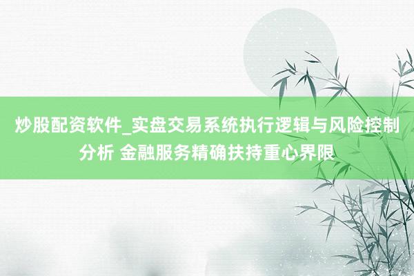 炒股配资软件_实盘交易系统执行逻辑与风险控制分析 金融服务精确扶持重心界限