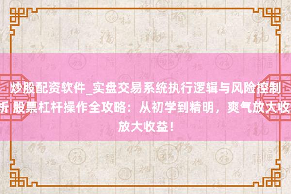 炒股配资软件_实盘交易系统执行逻辑与风险控制分析 股票杠杆操作全攻略：从初学到精明，爽气放大收益！