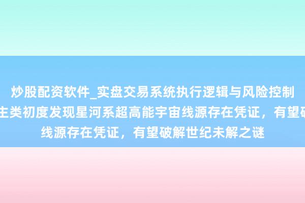 炒股配资软件_实盘交易系统执行逻辑与风险控制分析 重磅！东谈主类初度发现星河系超高能宇宙线源存在凭证，有望破解世纪未解之谜