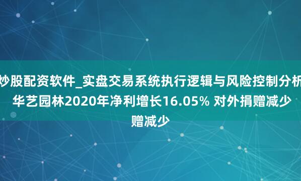 炒股配资软件_实盘交易系统执行逻辑与风险控制分析 华艺园林2020年净利增长16.05% 对外捐赠减少