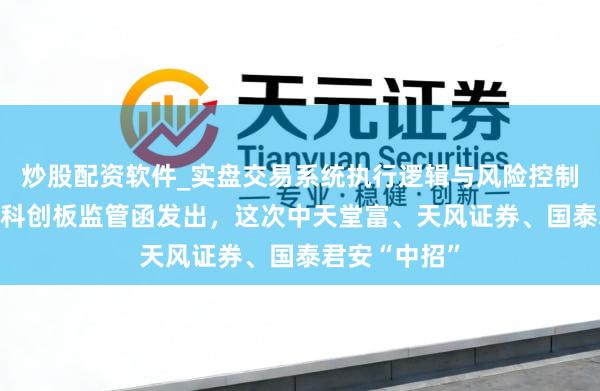 炒股配资软件_实盘交易系统执行逻辑与风险控制分析 又一批科创板监管函发出，这次中天堂富、天风证券、国泰君安“中招”