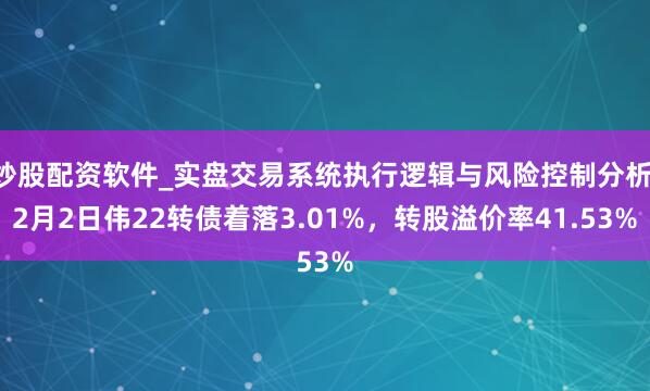 炒股配资软件_实盘交易系统执行逻辑与风险控制分析 2月2日伟22转债着落3.01%，转股溢价率41.53%