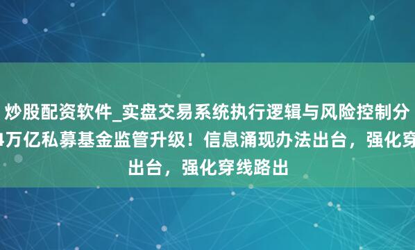 炒股配资软件_实盘交易系统执行逻辑与风险控制分析 22.4万亿私募基金监管升级！信息涌现办法出台，强化穿线路出